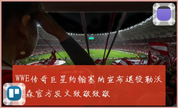 WWE传奇巨星约翰塞纳宣布退役勒沃库森官方发文致敬致敬