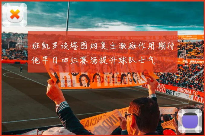 班凯罗谈塔图姆复出激励作用期待他早日回归赛场提升球队士气