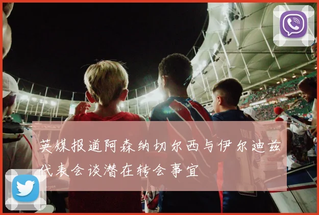英媒报道阿森纳切尔西与伊尔迪兹代表会谈潜在转会事宜