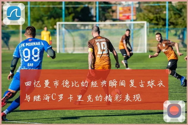 回忆曼市德比的经典瞬间复古球衣与继海C罗卡里克的精彩表现