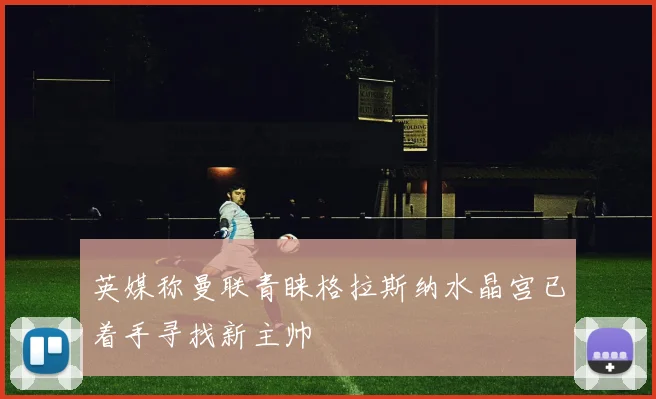 英媒称曼联青睐格拉斯纳水晶宫已着手寻找新主帅