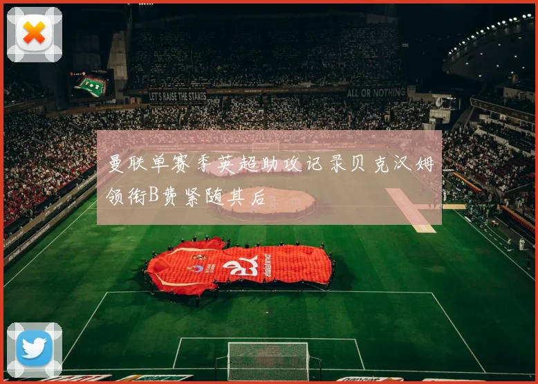 曼联单赛季英超助攻记录贝克汉姆领衔B费紧随其后