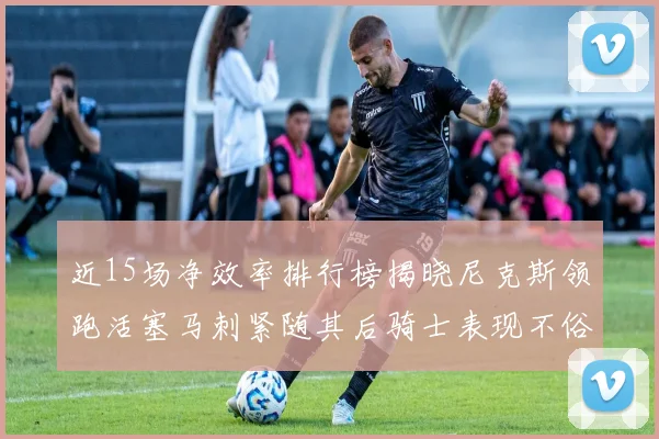 近15场净效率排行榜揭晓尼克斯领跑活塞马刺紧随其后骑士表现不俗