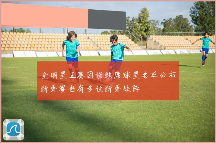 全明星正赛因伤缺席球星名单公布新秀赛也有多位新秀缺阵