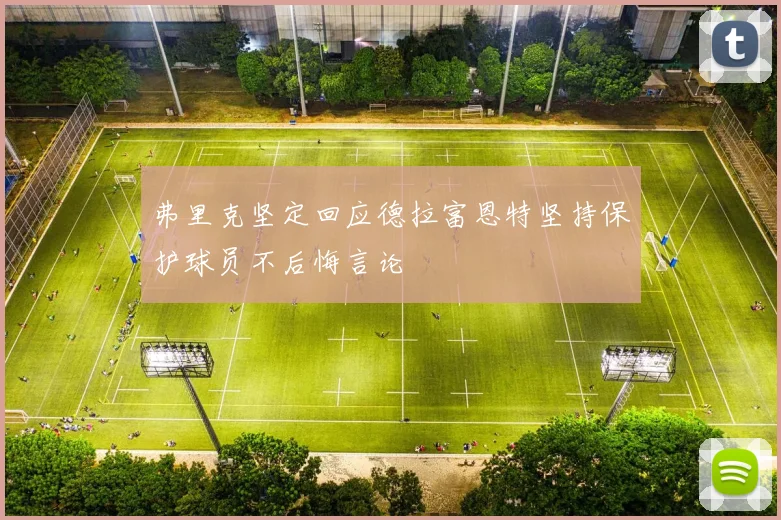 弗里克坚定回应德拉富恩特坚持保护球员不后悔言论