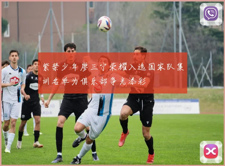紫禁少年廖三宁荣耀入选国家队集训名单为俱乐部争光添彩