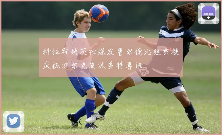 科拉希纳茨社媒发鲁尔德比经典梗庆祝沙尔克淘汰多特喜讯