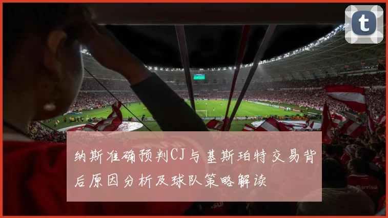 纳斯准确预判CJ与基斯珀特交易背后原因分析及球队策略解读