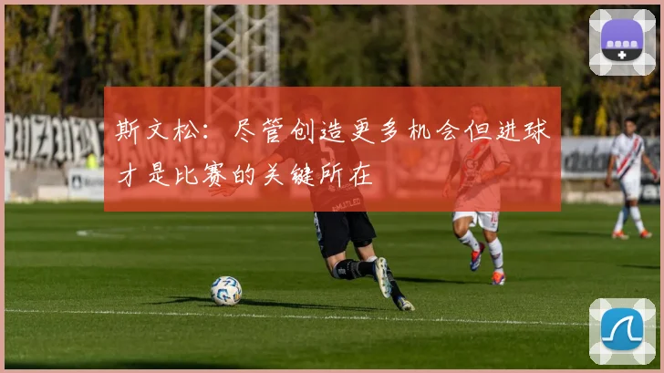 斯文松：尽管创造更多机会但进球才是比赛的关键所在