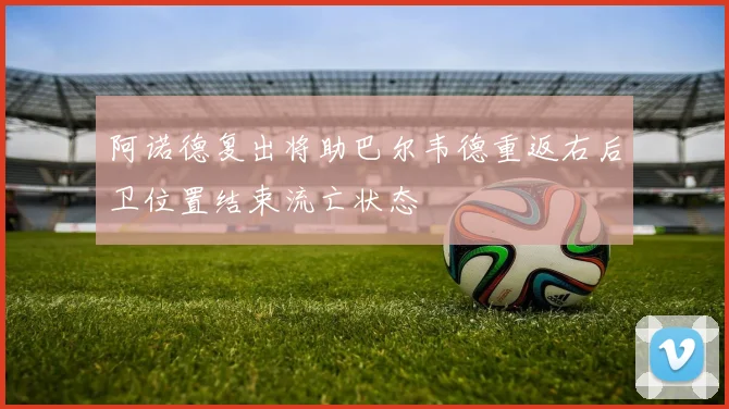 阿诺德复出将助巴尔韦德重返右后卫位置结束流亡状态