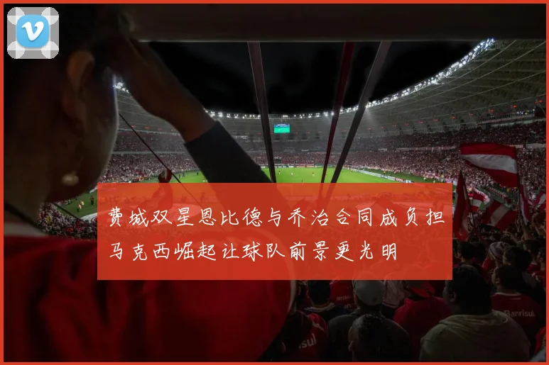 费城双星恩比德与乔治合同成负担马克西崛起让球队前景更光明