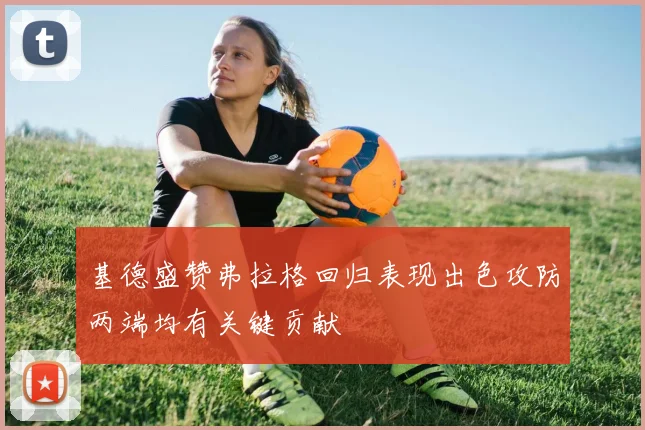 基德盛赞弗拉格回归表现出色攻防两端均有关键贡献