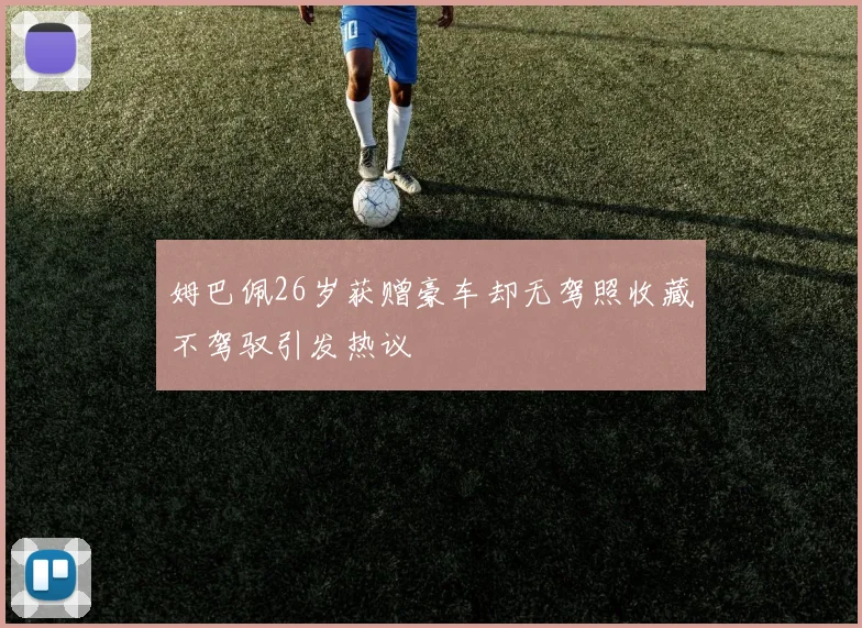 姆巴佩26岁获赠豪车却无驾照收藏不驾驭引发热议
