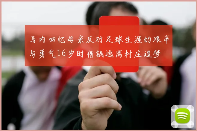 马内回忆母亲反对足球生涯的艰辛与勇气16岁时借钱逃离村庄追梦