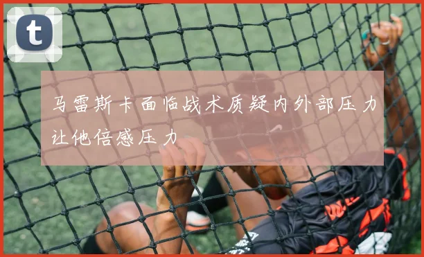 马雷斯卡面临战术质疑内外部压力让他倍感压力