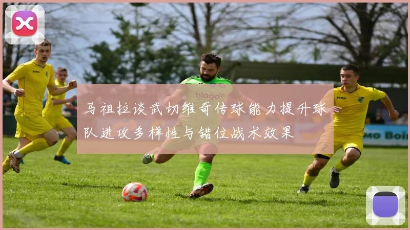 马祖拉谈武切维奇传球能力提升球队进攻多样性与错位战术效果