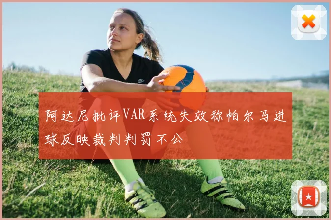阿达尼批评VAR系统失效称帕尔马进球反映裁判判罚不公