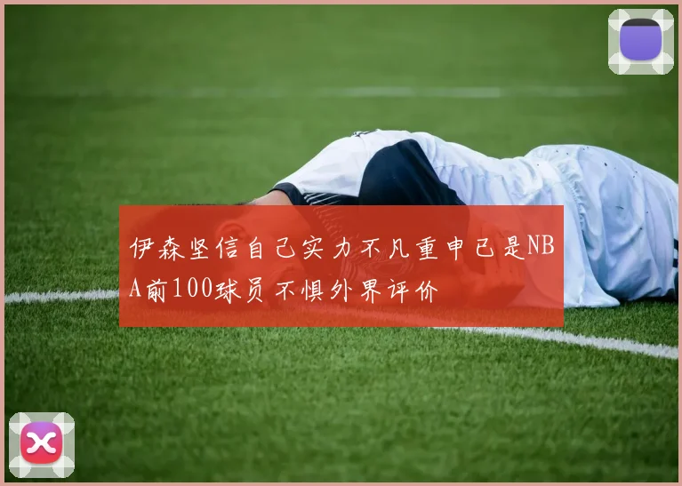 伊森坚信自己实力不凡重申已是NBA前100球员不惧外界评价