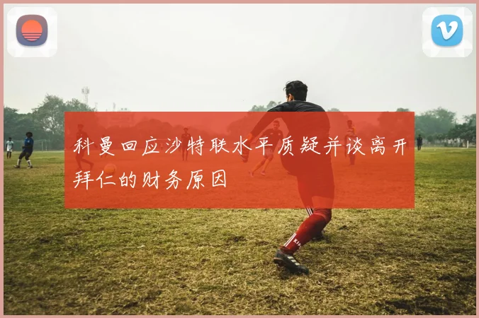 科曼回应沙特联水平质疑并谈离开拜仁的财务原因