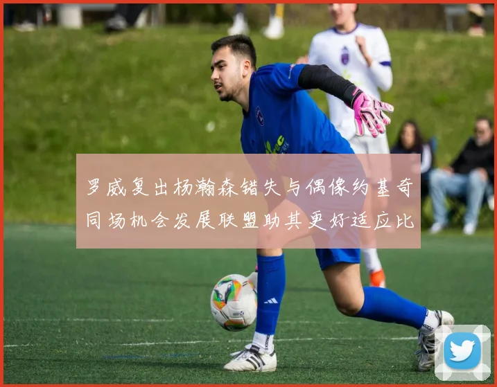罗威复出杨瀚森错失与偶像约基奇同场机会发展联盟助其更好适应比赛节奏