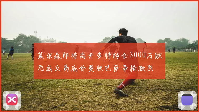 莱尔森即将离开多特转会3000万欧元成交易底价曼联巴萨争抢激烈