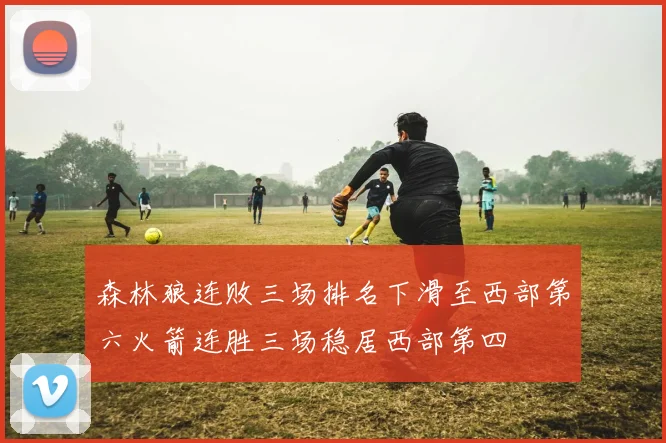森林狼连败三场排名下滑至西部第六火箭连胜三场稳居西部第四