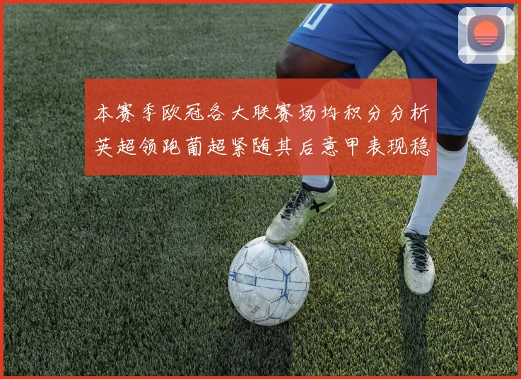 本赛季欧冠各大联赛场均积分分析英超领跑葡超紧随其后意甲表现稳健