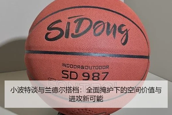 小波特谈与兰德尔搭档：全面掩护下的空间价值与进攻新可能（bandao）