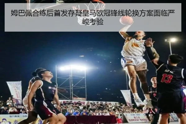 姆巴佩合练后首发存疑皇马欧冠锋线轮换方案面临严峻考验（bandao）